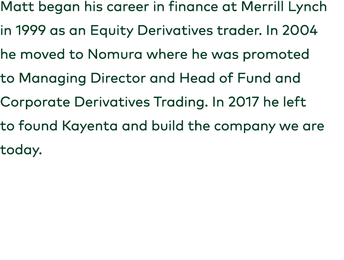 Matt began his career in finance at Merrill Lynch in 1999 as an Equity Derivatives trader. In 2004 he moved to Nomura...