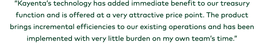 “Kayenta’s technology has added immediate benefit to our treasury function and is offered at a very attractive price ...