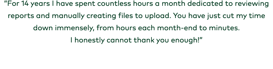 “For 14 years I have spent countless hours a month dedicated to reviewing reports and manually creating files to uplo...