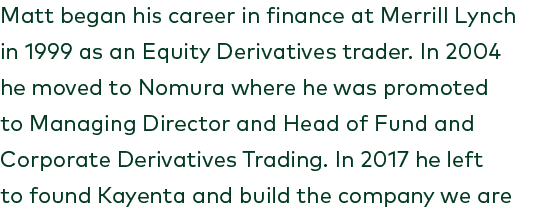 Matt began his career in finance at Merrill Lynch in 1999 as an Equity Derivatives trader. In 2004 he moved to Nomura...