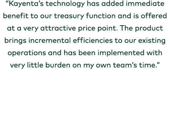 “Kayenta’s technology has added immediate benefit to our treasury function and is offered at a very attractive price ...