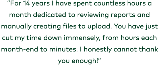 “For 14 years I have spent countless hours a month dedicated to reviewing reports and manually creating files to uplo...