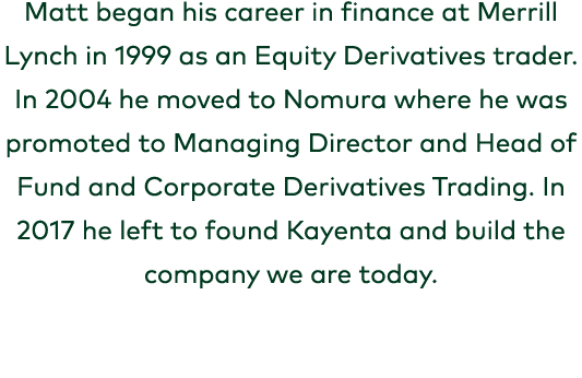 Matt began his career in finance at Merrill Lynch in 1999 as an Equity Derivatives trader. In 2004 he moved to Nomura...