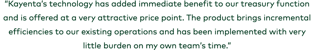 “Kayenta’s technology has added immediate benefit to our treasury function and is offered at a very attractive price ...